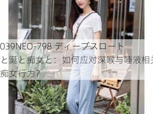 039NEO-798 ディープスロートと涎と痴女と：如何应对深喉与唾液相关的痴女行为？