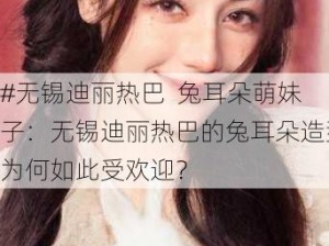 #无锡迪丽热巴  兔耳朵萌妹子：无锡迪丽热巴的兔耳朵造型为何如此受欢迎？