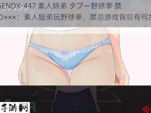 285ENDX-447 素人姉弟 タブー野球拳 禁断の×××：素人姐弟玩野球拳，禁忌游戏背后有何故事？