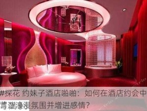 #探花 约妹子酒店啪啪：如何在酒店约会中营造浪漫氛围并增进感情？