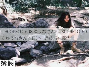 230ORECO-608 ゆうなさん：230ORECO-608 ゆうなさん的日常护理技巧有哪些？