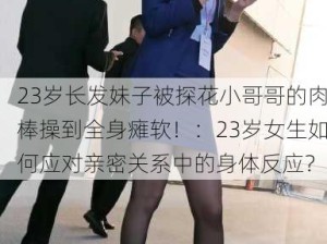 23岁长发妹子被探花小哥哥的肉棒操到全身瘫软！：23岁女生如何应对亲密关系中的身体反应？