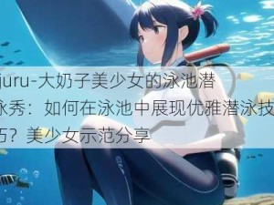 -juru-大奶子美少女的泳池潜泳秀：如何在泳池中展现优雅潜泳技巧？美少女示范分享