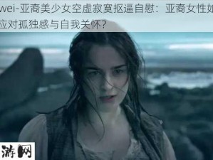 -ziwei-亚裔美少女空虚寂寞抠逼自慰：亚裔女性如何应对孤独感与自我关怀？