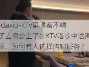 -daxiu-KTV里唱着不唱了去搞公主了：KTV唱歌中途离场，为何有人选择陪唱服务？