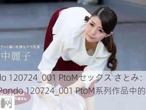 1Pondo 120724_001 PtoMセックス さとみ：如何评价1Pondo 120724_001 PtoM系列作品中的さとみ表现？