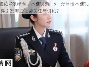 #警花 #张津瑜、不雅视频    5：张津瑜不雅视频事件引发哪些社会关注与讨论？