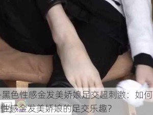 -zhifu-黑色性感金发美娇娘足交超刺激：如何体验黑色性感金发美娇娘的足交乐趣？