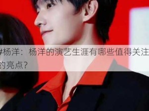 #杨洋：杨洋的演艺生涯有哪些值得关注的亮点？