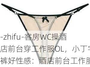 -zhifu-客房WC操酒店前台穿工作服OL，小丁字裤好性感：酒店前台工作服搭配小丁字裤是否合适？