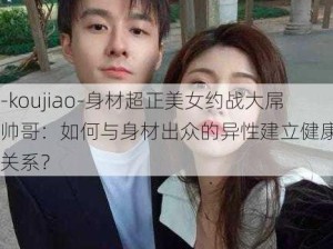 -koujiao-身材超正美女约战大屌帅哥：如何与身材出众的异性建立健康约会关系？