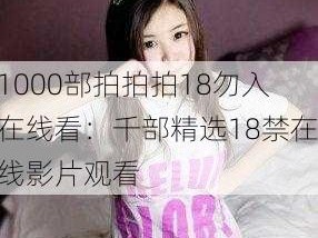 1000部拍拍拍18勿入在线看：千部精选18禁在线影片观看