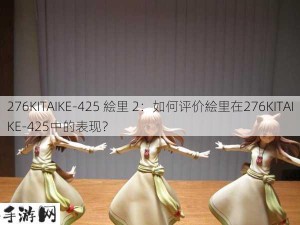 276KITAIKE-425 絵里 2：如何评价絵里在276KITAIKE-425中的表现？