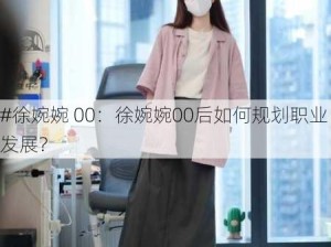 #徐婉婉 00：徐婉婉00后如何规划职业发展？