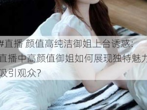 #直播 颜值高纯洁御姐上台诱惑：直播中高颜值御姐如何展现独特魅力吸引观众？