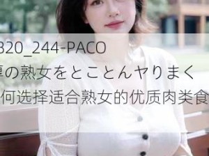 011820_244-PACO 肉厚の熟女をとことんヤりまく：如何选择适合熟女的优质肉类食材？