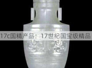 17c国精产品：17世纪国宝级精品