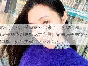 -3p-【混战】差点认不出来了，素颜的湖南妹子丽华刚睡醒吃大洋吊：湖南妹子丽华素颜刚醒，变化大得让人认不出？