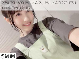 279UTSU-600 推川さん 2：推川さん在279UTSU-600中的表现如何？