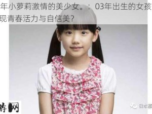 03年小萝莉激情的美少女。：03年出生的女孩如何展现青春活力与自信美？