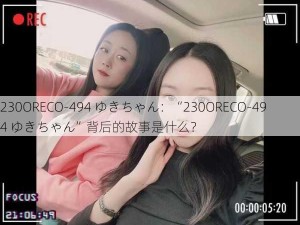 230ORECO-494 ゆきちゃん：“230ORECO-494 ゆきちゃん”背后的故事是什么？