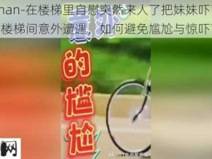 -guochan-在楼梯里自慰突然来人了把妹妹吓了一跳：楼梯间意外遭遇，如何避免尴尬与惊吓？