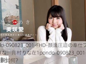 1pondo-090823_001-FHD-顔面圧迫の奉仕プレイ 川村りな：川村りな在1pondo-090823_001-FHD中的表现如何？