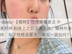 -daxiu-【模特】性感嫩模美女 外表矜持 到床上之后淫荡无比：模特外表矜持，私下性格反差大，真实一面如何？