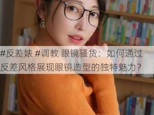 #反差婊 #调教 眼镜骚货：如何通过反差风格展现眼镜造型的独特魅力？