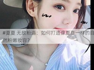 #夏夏 无敌粉逼：如何打造像夏夏一样的自然粉嫩妆容？