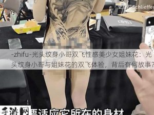 -zhifu-光头纹身小哥双飞性感美少女姐妹花：光头纹身小哥与姐妹花的双飞体验，背后有何故事？