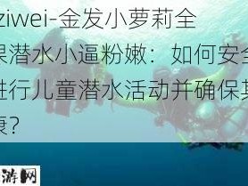 -ziwei-金发小萝莉全裸潜水小逼粉嫩：如何安全地进行儿童潜水活动并确保其健康？