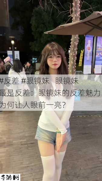 #反差 #眼镜妹   眼镜妹最是反差：眼镜妹的反差魅力，为何让人眼前一亮？