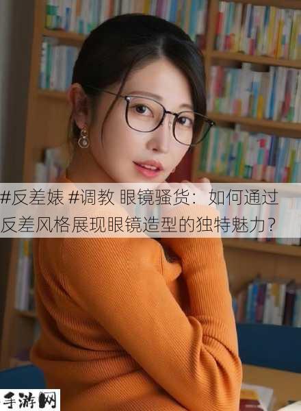 #反差婊 #调教 眼镜骚货：如何通过反差风格展现眼镜造型的独特魅力？