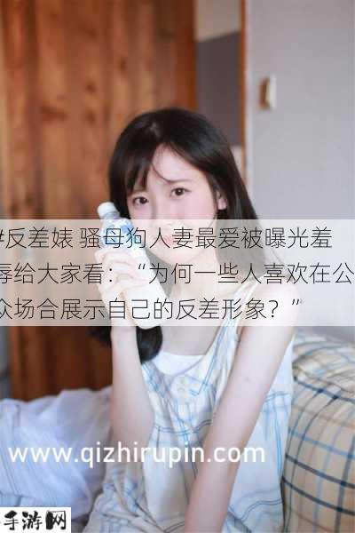 #反差婊 骚母狗人妻最爱被曝光羞辱给大家看：“为何一些人喜欢在公众场合展示自己的反差形象？”