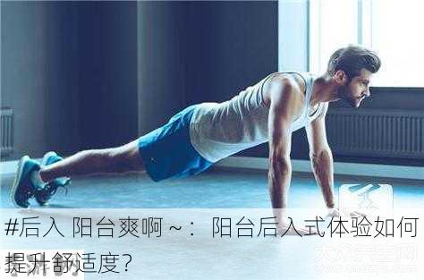 #后入 阳台爽啊～：阳台后入式体验如何提升舒适度？