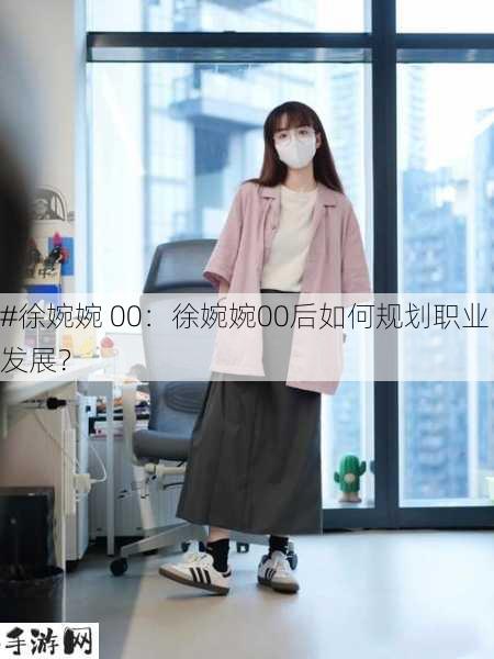 #徐婉婉 00：徐婉婉00后如何规划职业发展？