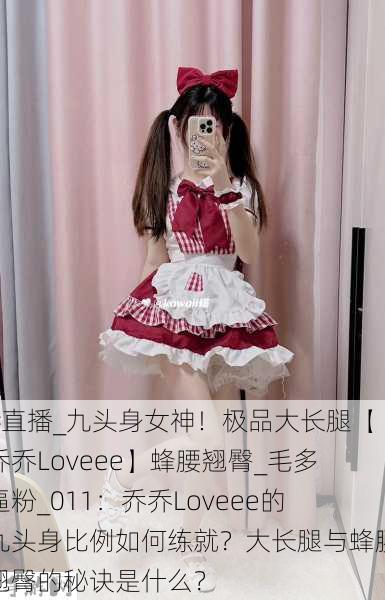 #直播_九头身女神！极品大长腿【乔乔Loveee】蜂腰翘臀_毛多逼粉_011：乔乔Loveee的九头身比例如何练就？大长腿与蜂腰翘臀的秘诀是什么？