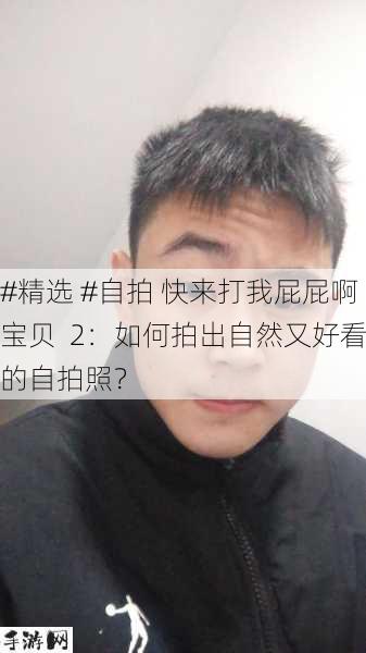 #精选 #自拍 快来打我屁屁啊宝贝  2：如何拍出自然又好看的自拍照？