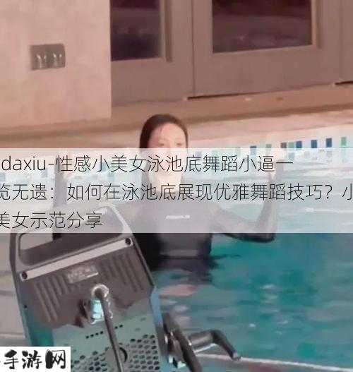 -daxiu-性感小美女泳池底舞蹈小逼一览无遗：如何在泳池底展现优雅舞蹈技巧？小美女示范分享