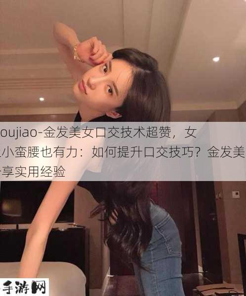 -koujiao-金发美女口交技术超赞，女上小蛮腰也有力：如何提升口交技巧？金发美女分享实用经验