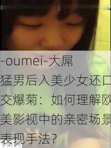 -oumei-大屌猛男后入美少女还口交爆菊：如何理解欧美影视中的亲密场景表现手法？