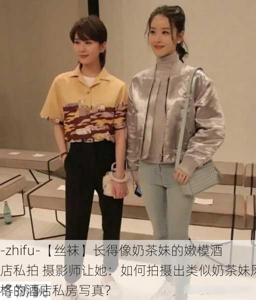 -zhifu-【丝袜】长得像奶茶妹的嫩模酒店私拍 摄影师让她：如何拍摄出类似奶茶妹风格的酒店私房写真？