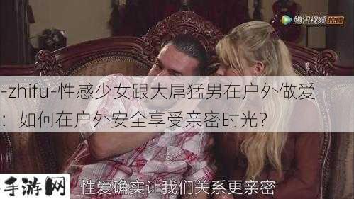 -zhifu-性感少女跟大屌猛男在户外做爱：如何在户外安全享受亲密时光？