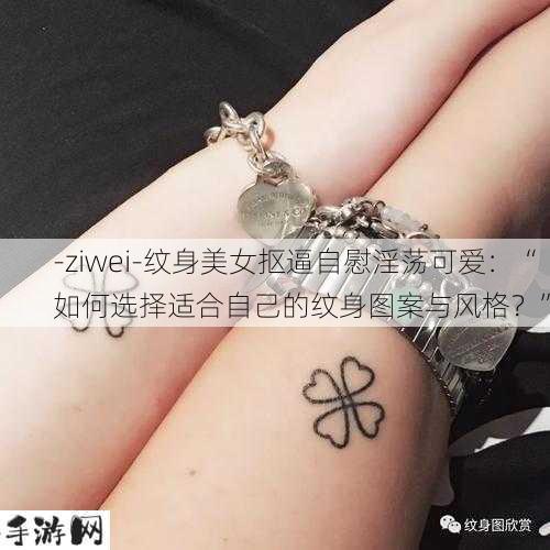 -ziwei-纹身美女抠逼自慰淫荡可爱：“如何选择适合自己的纹身图案与风格？”