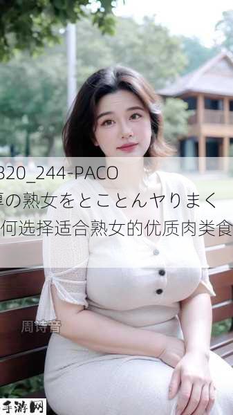 011820_244-PACO 肉厚の熟女をとことんヤりまく：如何选择适合熟女的优质肉类食材？