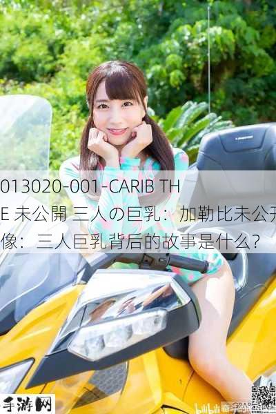 013020-001-CARIB THE 未公開 三人の巨乳：加勒比未公开影像：三人巨乳背后的故事是什么？