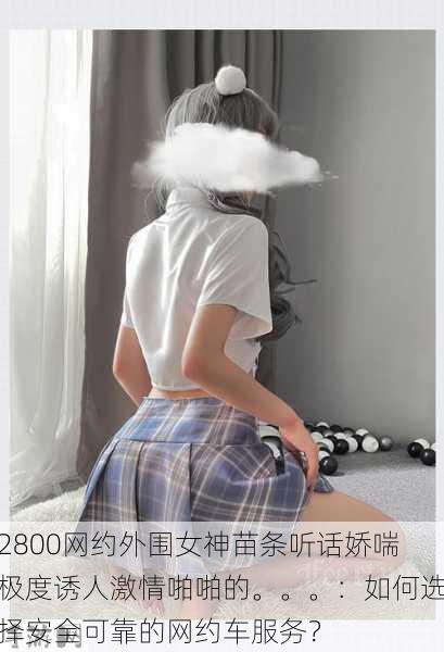 2800网约外围女神苗条听话娇喘极度诱人激情啪啪的。。。：如何选择安全可靠的网约车服务？